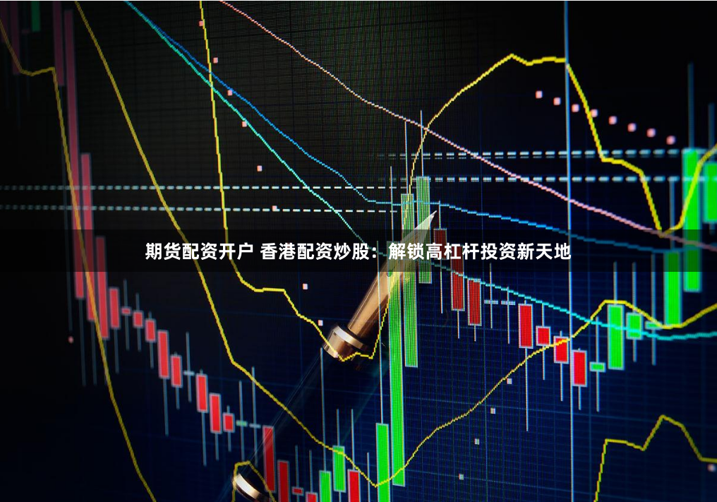 期货配资开户 香港配资炒股：解锁高杠杆投资新天地