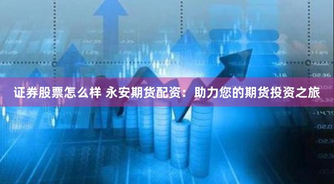 证券股票怎么样 永安期货配资：助力您的期货投资之旅