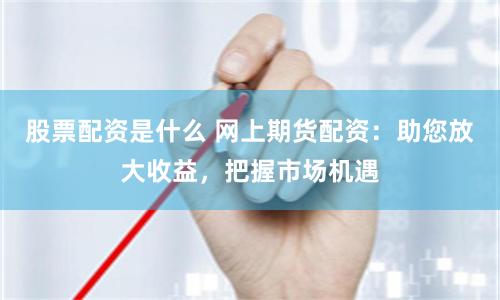 股票配资是什么 网上期货配资：助您放大收益，把握市场机遇