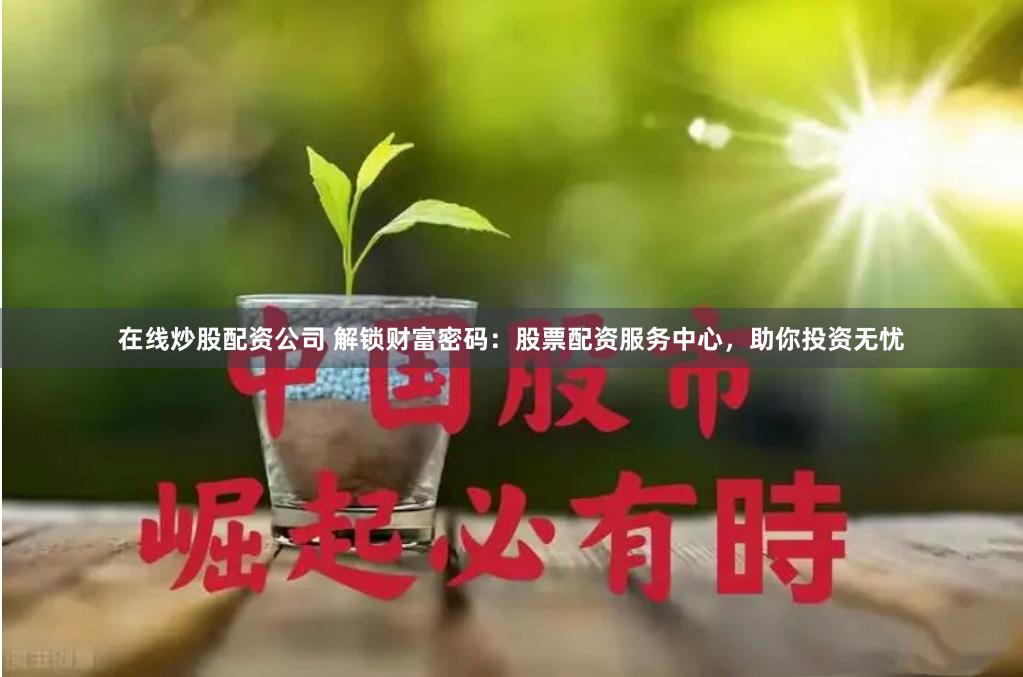 在线炒股配资公司 解锁财富密码：股票配资服务中心，助你投资无忧
