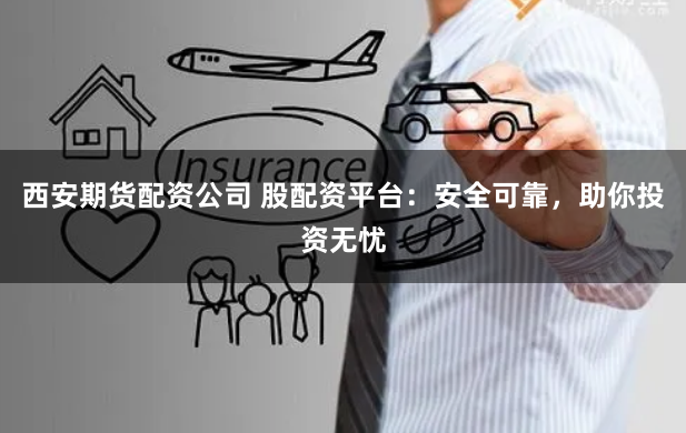 西安期货配资公司 股配资平台：安全可靠，助你投资无忧