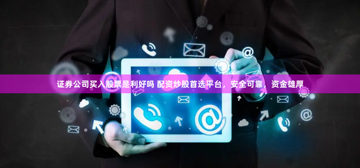 证券公司买入股票是利好吗 配资炒股首选平台，安全可靠，资金雄厚