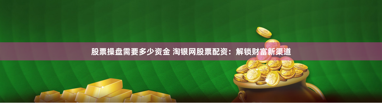 股票操盘需要多少资金 淘银网股票配资：解锁财富新渠道