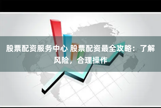 股票配资服务中心 股票配资最全攻略：了解风险，合理操作