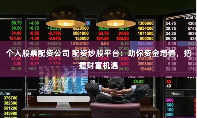 个人股票配资公司 配资炒股平台：助你资金增值，把握财富机遇
