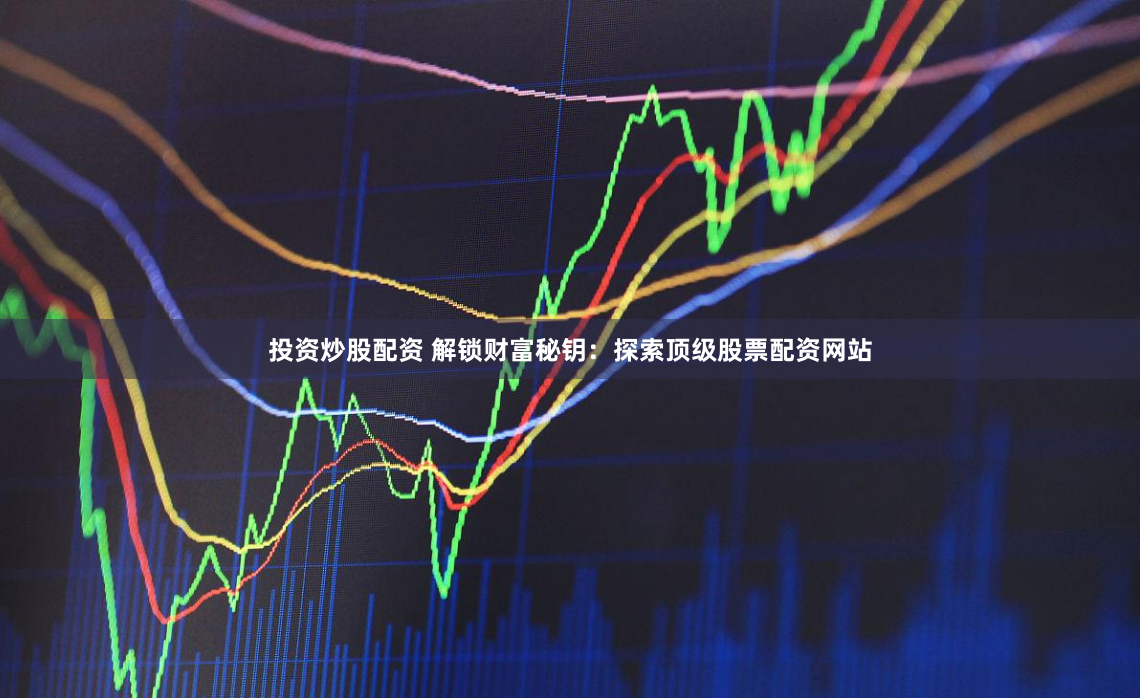 投资炒股配资 解锁财富秘钥：探索顶级股票配资网站