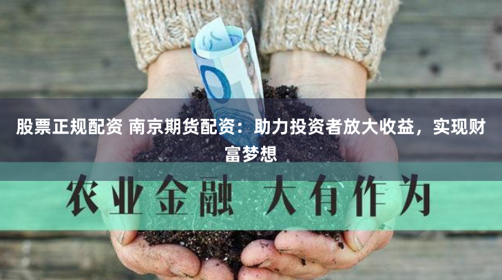 股票正规配资 南京期货配资：助力投资者放大收益，实现财富梦想