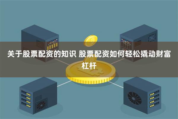 关于股票配资的知识 股票配资如何轻松撬动财富杠杆