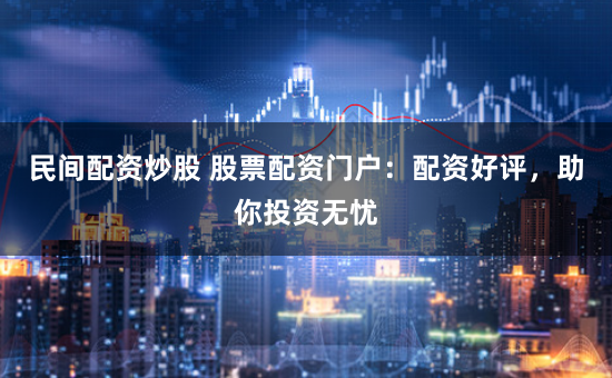民间配资炒股 股票配资门户：配资好评，助你投资无忧