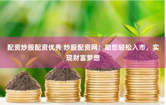 配资炒股配资优秀 炒股配资网:助您轻松入市,实现财富梦想