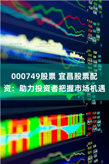 000749股票 宜昌股票配资：助力投资者把握市场机遇