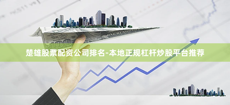 楚雄股票配资公司排名-本地正规杠杆炒股平台推荐