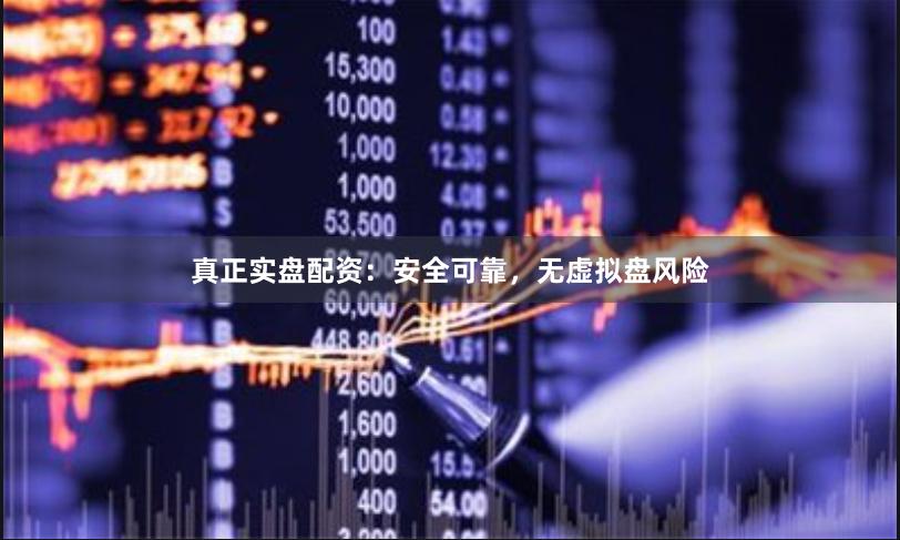 真正实盘配资：安全可靠，无虚拟盘风险