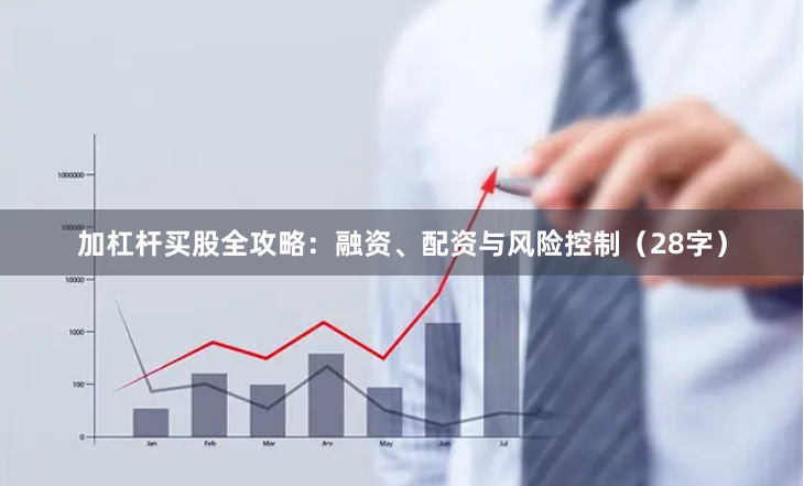 加杠杆买股全攻略：融资、配资与风险控制（28字）