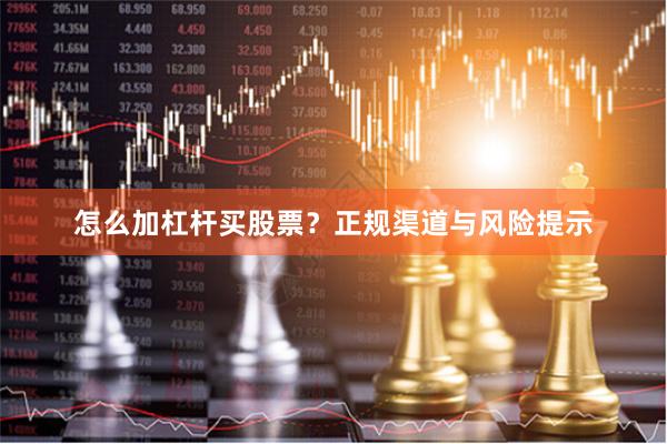 怎么加杠杆买股票？正规渠道与风险提示
