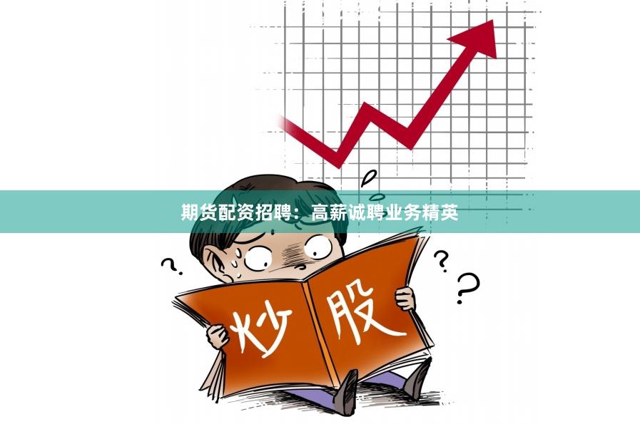 期货配资招聘：高薪诚聘业务精英