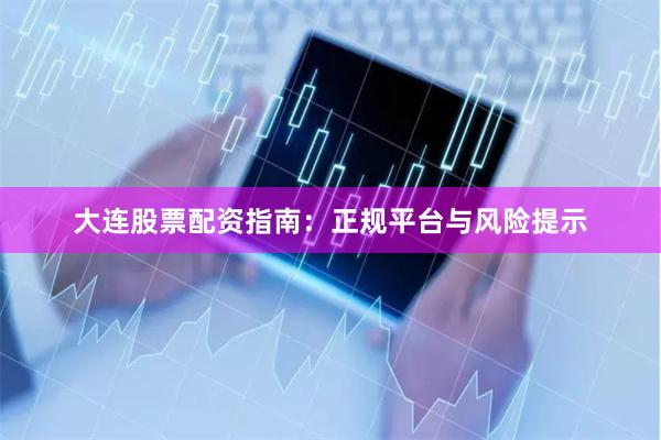 大连股票配资指南：正规平台与风险提示