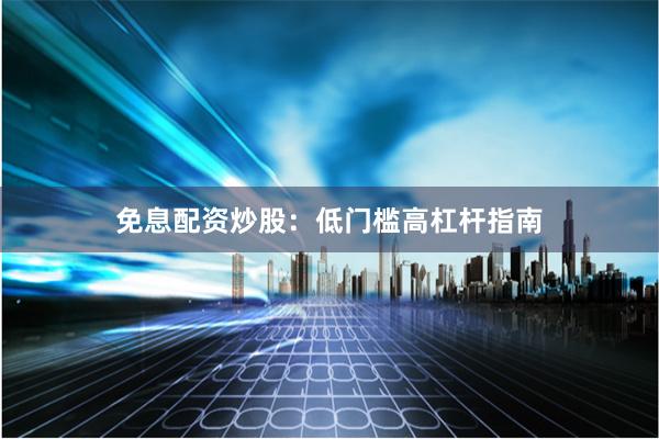 免息配资炒股：低门槛高杠杆指南
