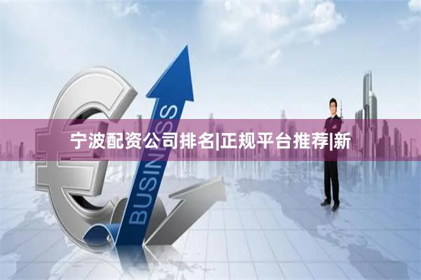 宁波配资公司排名|正规平台推荐|新
